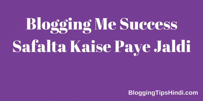 Blogging में Success कैसे पाए – (जल्दी सफल होने के टिप्स)